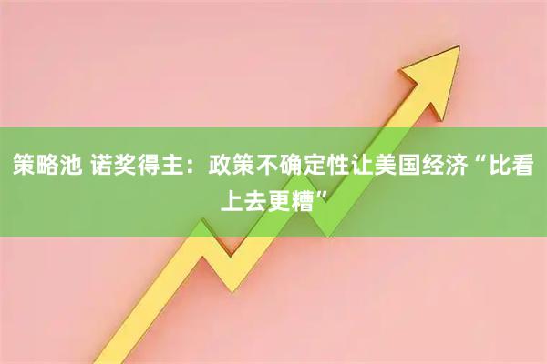 策略池 诺奖得主：政策不确定性让美国经济“比看上去更糟”