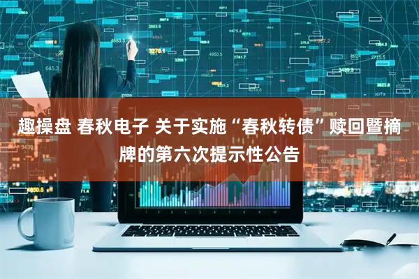趣操盘 春秋电子 关于实施“春秋转债”赎回暨摘牌的第六次提示性公告