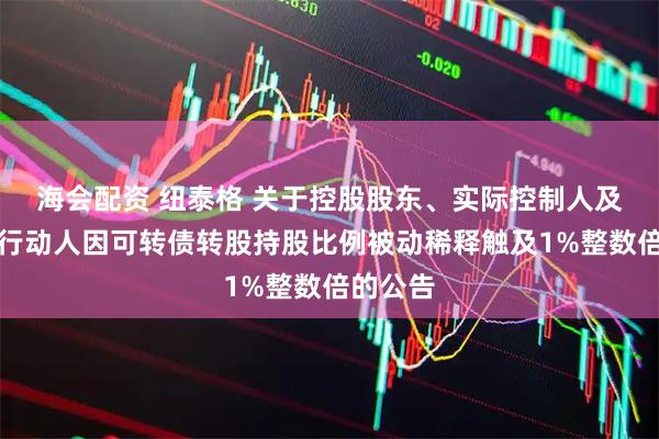 海会配资 纽泰格 关于控股股东、实际控制人及其一致行动人因可转债转股持股比例被动稀释触及1%整数倍的公告