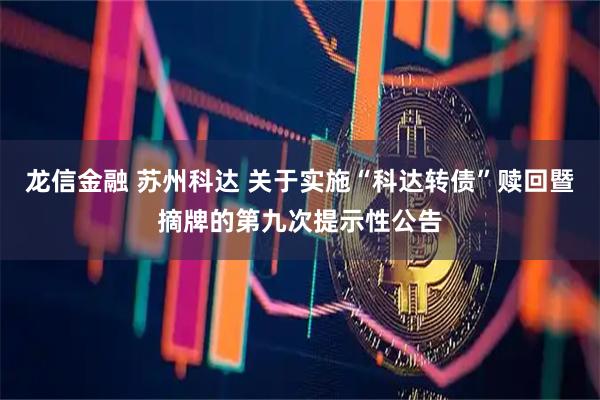 龙信金融 苏州科达 关于实施“科达转债”赎回暨摘牌的第九次提示性公告