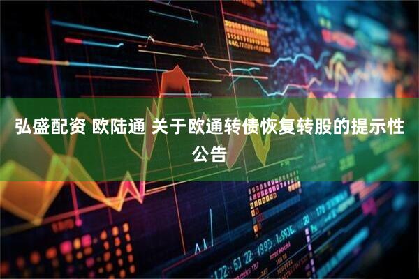弘盛配资 欧陆通 关于欧通转债恢复转股的提示性公告