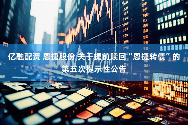 亿融配资 恩捷股份 关于提前赎回“恩捷转债”的第五次提示性公告