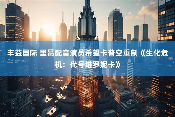 丰益国际 里昂配音演员希望卡普空重制《生化危机：代号维罗妮卡》