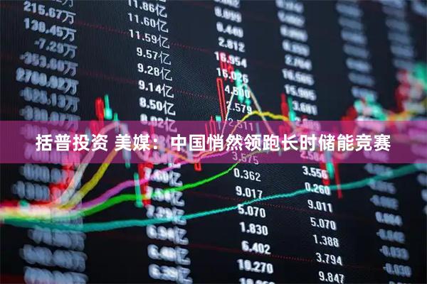 括普投资 美媒：中国悄然领跑长时储能竞赛