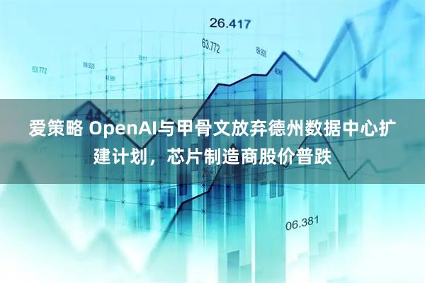 爱策略 OpenAI与甲骨文放弃德州数据中心扩建计划，芯片制造商股价普跌