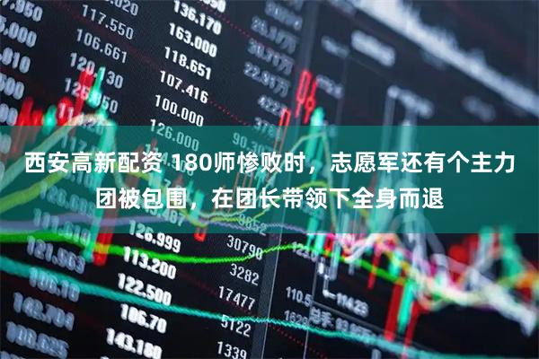 西安高新配资 180师惨败时，志愿军还有个主力团被包围，在团长带领下全身而退
