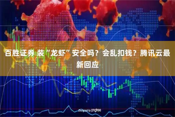 百胜证券 装“龙虾”安全吗？会乱扣钱？腾讯云最新回应