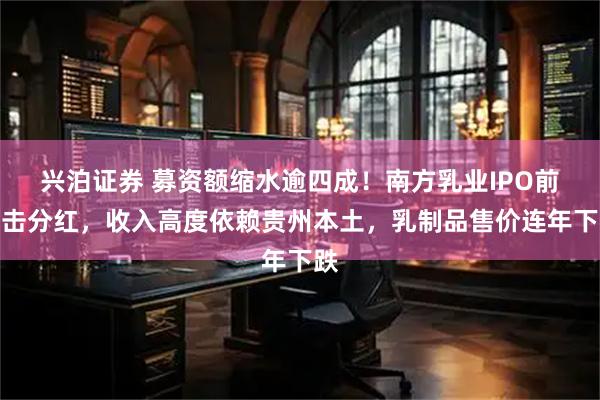 兴泊证券 募资额缩水逾四成！南方乳业IPO前突击分红，收入高度依赖贵州本土，乳制品售价连年下跌