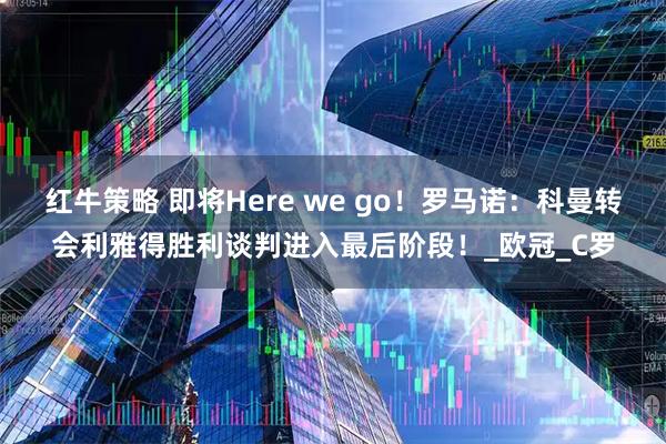 红牛策略 即将Here we go！罗马诺：科曼转会利雅得胜利谈判进入最后阶段！_欧冠_C罗