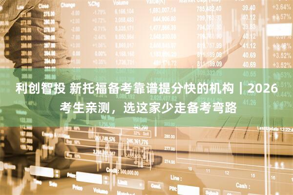 利创智投 新托福备考靠谱提分快的机构｜2026 考生亲测，选这家少走备考弯路