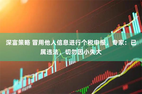 深富策略 冒用他人信息进行个税申报，专家：已属违法，切勿因小失大