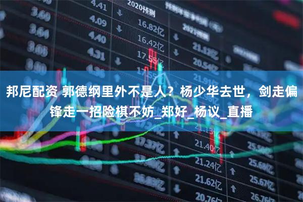 邦尼配资 郭德纲里外不是人？杨少华去世，剑走偏锋走一招险棋不妨_郑好_杨议_直播