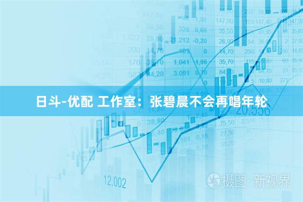 日斗-优配 工作室：张碧晨不会再唱年轮