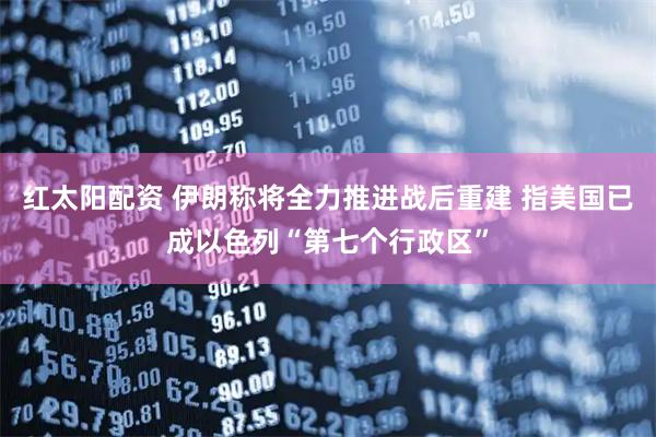 红太阳配资 伊朗称将全力推进战后重建 指美国已成以色列“第七个行政区”