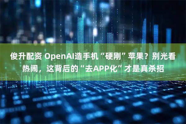 俊升配资 OpenAI造手机“硬刚”苹果？别光看热闹，这背后的“去APP化”才是真杀招
