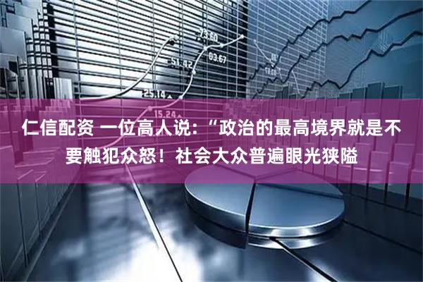 仁信配资 一位高人说: “政治的最高境界就是不要触犯众怒！社会大众普遍眼光狭隘