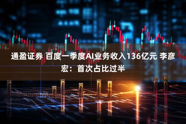通盈证券 百度一季度AI业务收入136亿元 李彦宏：首次占比过半