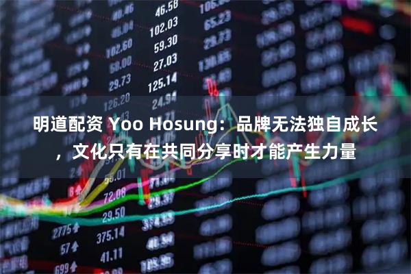 明道配资 Yoo Hosung：品牌无法独自成长，文化只有在共同分享时才能产生力量