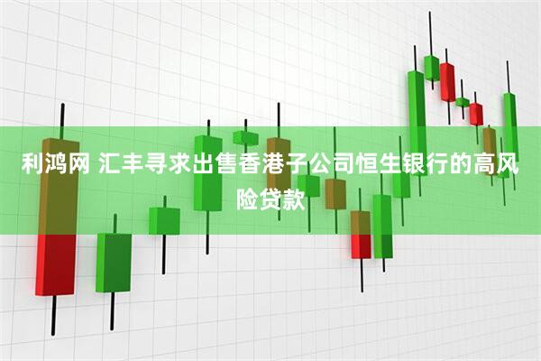 利鸿网 汇丰寻求出售香港子公司恒生银行的高风险贷款