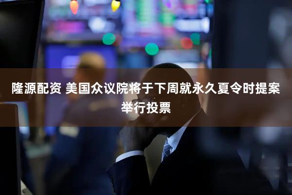 隆源配资 美国众议院将于下周就永久夏令时提案举行投票