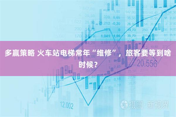 多赢策略 火车站电梯常年“维修”，旅客要等到啥时候？