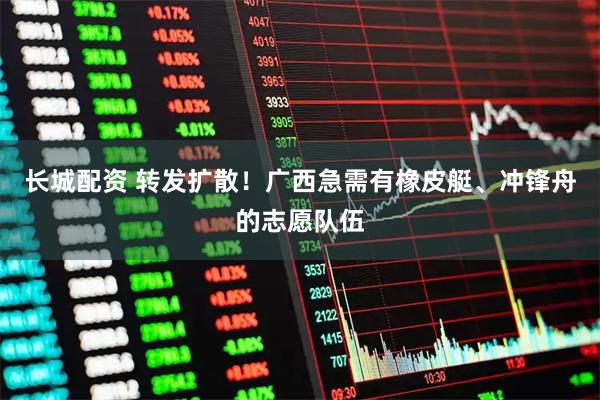 长城配资 转发扩散！广西急需有橡皮艇、冲锋舟的志愿队伍