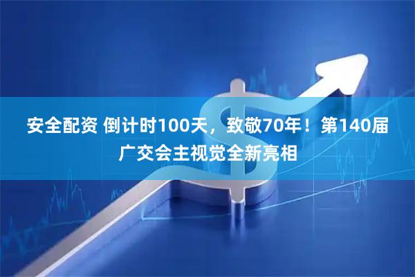 安全配资 倒计时100天，致敬70年！第140届广交会主视觉全新亮相