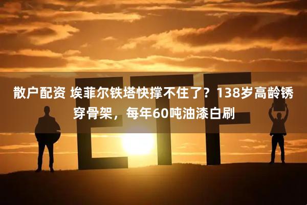 散户配资 埃菲尔铁塔快撑不住了？138岁高龄锈穿骨架，每年60吨油漆白刷
