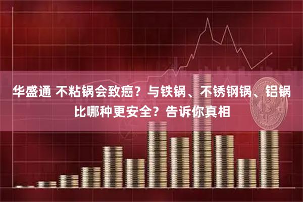 华盛通 不粘锅会致癌？与铁锅、不锈钢锅、铝锅比哪种更安全？告诉你真相