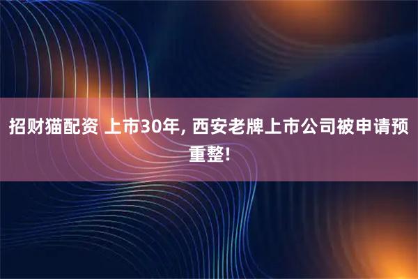 招财猫配资 上市30年, 西安老牌上市公司被申请预重整!