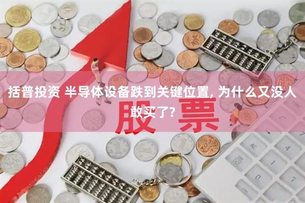 括普投资 半导体设备跌到关键位置, 为什么又没人敢买了?