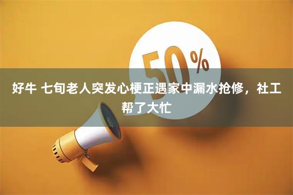 好牛 七旬老人突发心梗正遇家中漏水抢修，社工帮了大忙
